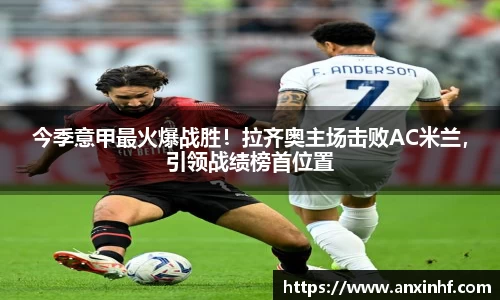 今季意甲最火爆战胜！拉齐奥主场击败AC米兰，引领战绩榜首位置
