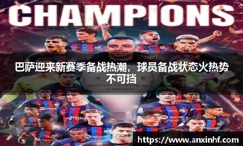 巴萨迎来新赛季备战热潮，球员备战状态火热势不可挡