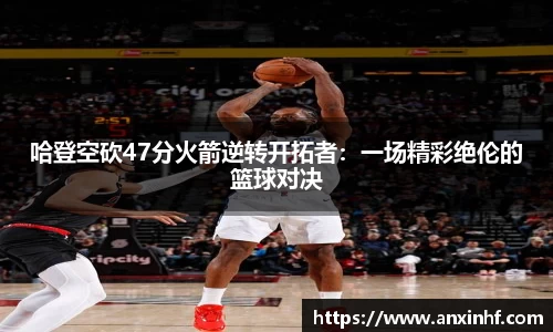 哈登空砍47分火箭逆转开拓者：一场精彩绝伦的篮球对决