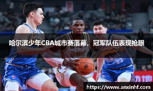 哈尔滨少年CBA城市赛落幕，冠军队伍表现抢眼