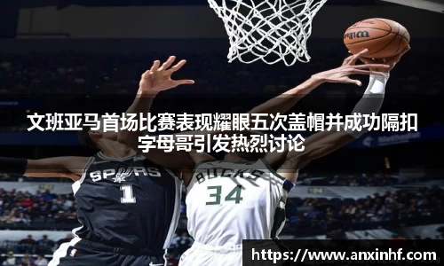 文班亚马首场比赛表现耀眼五次盖帽并成功隔扣字母哥引发热烈讨论