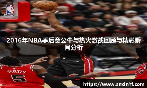 2016年NBA季后赛公牛与热火激战回顾与精彩瞬间分析