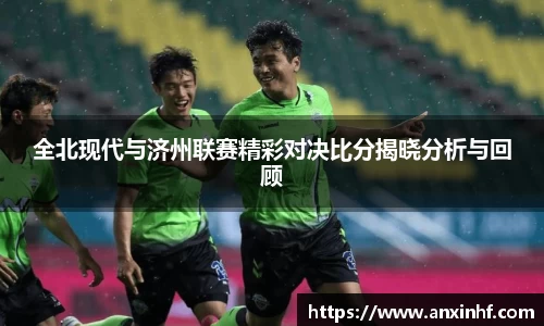全北现代与济州联赛精彩对决比分揭晓分析与回顾